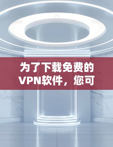 为了下载免费的VPN软件,您可以按照以下步骤进行 为了下载免费的VPN软件,您可以按照以下步骤进行