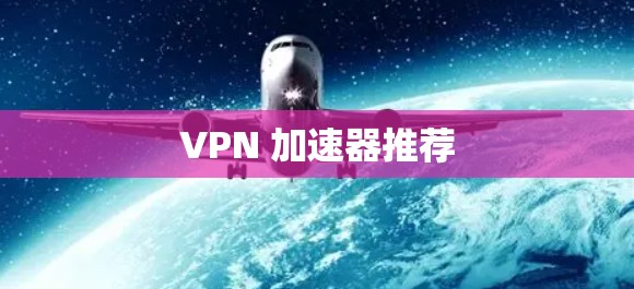 VPN 加速器推荐 VPN 加速器推荐
