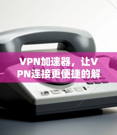 VPN加速器,让VPN连接更便捷的解决方案 VPN加速器,让VPN连接更便捷的解决方案