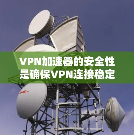 VPN加速器的安全性是确保VPN连接稳定和安全的重要因素。以下是对VPN加速器安全性的详细分析