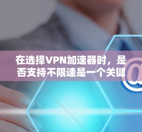 在选择VPN加速器时，是否支持不限速是一个关键问题。以下是详细的步骤指南，帮助您确定是否支持不限速