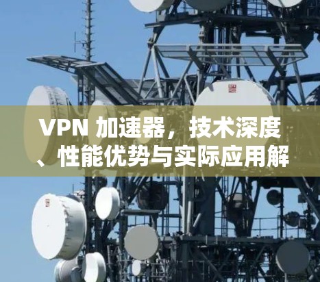 VPN 加速器，技术深度、性能优势与实际应用解析