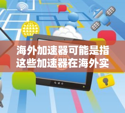 海外加速器可能是指这些加速器在海外实验室、研究机构或商业化项目中的应用。这些加速器通常用于研究高能粒子的性质、相互作用、以及它们在不同物质中的行为，从而推动科学和技术的进步