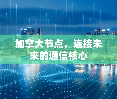 加拿大节点,连接未来的通信核心 加拿大节点,连接未来的通信核心