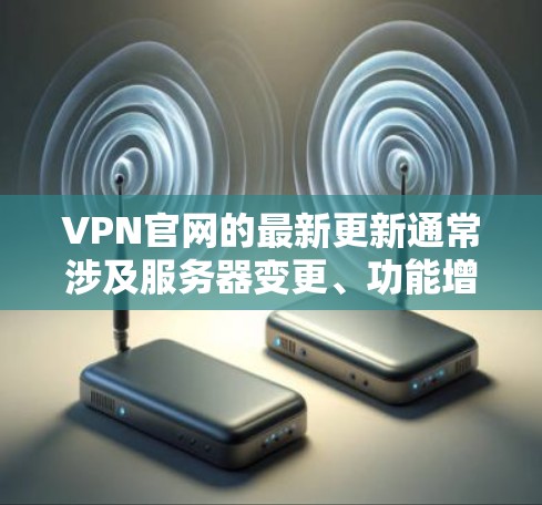 VPN官网的最新更新通常涉及服务器变更、功能增强、安全更新等。以下是一些常见的VPN更新内容 VPN官网的最新更新通常涉及服务器变更、功能增强、安全更新等。以下是一些常见的VPN更新内容
