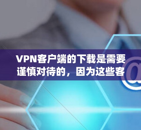 VPN客户端的下载是需要谨慎对待的,因为这些客户端通常会经过严格的审核,以确保安全性和合规性。以下是一些 commonly recommended 的VPN客户端,以及一些注意事项 VPN客户端的下载是需要谨慎对待的,因为这些客户端通常会经过严格的审核,以确保安全性和合规性。以下是一些 commonly recommended 的VPN客户端,以及一些注意事项