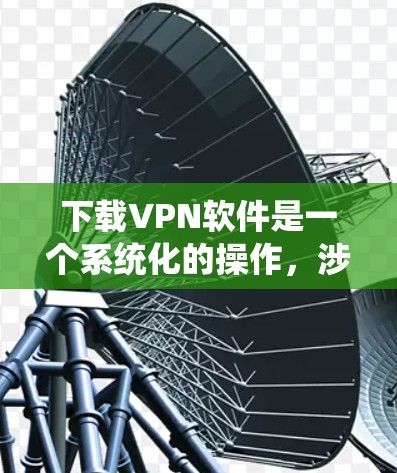 下载VPN软件是一个系统化的操作,涉及多个步骤和注意事项。以下是一个详细的指南,帮助您顺利下载和使用VPN软件 下载VPN软件是一个系统化的操作,涉及多个步骤和注意事项。以下是一个详细的指南,帮助您顺利下载和使用VPN软件