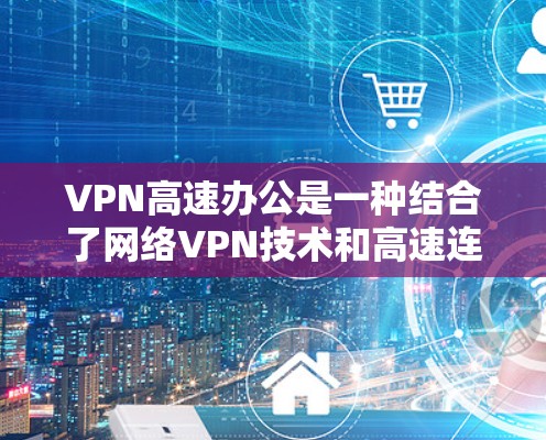 VPN高速办公是一种结合了网络VPN技术和高速连接方式的办公模式,旨在在高速公路上高效进行远程办公和数据传输。以下是该技术的详细信息 VPN高速办公是一种结合了网络VPN技术和高速连接方式的办公模式,旨在在高速公路上高效进行远程办公和数据传输。以下是该技术的详细信息