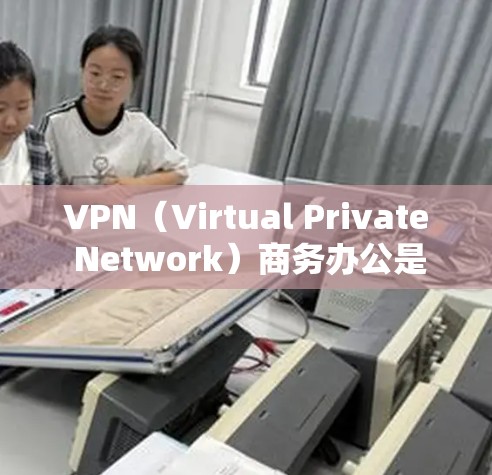 VPN（Virtual Private Network）商务办公是一种通过加密技术保护内部通信不受外部关注的高效工作方式。以下是关于VPN商务办公的一些关键点和步骤