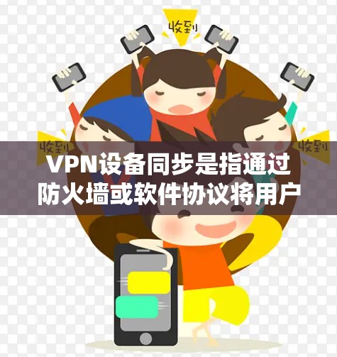 VPN设备同步是指通过防火墙或软件协议将用户连接到目标服务器，同时确保设备与服务器之间的IP地址和 host IP（服务器地址）匹配。以下是同步VPN设备的关键步骤