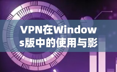 VPN在Windows版中的使用与影响 VPN在Windows版中的使用与影响