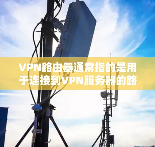 VPN路由器通常指的是用于连接到VPN服务器的路由器，这类路由器需要支持VPN协议，并且需要根据具体情况配置。以下是一些重要的信息
