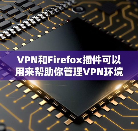 VPN和Firefox插件可以用来帮助你管理VPN环境、追踪日志、检测威胁并更高效地进行安全测试。以下是几个常见的VPN插件和工具，可以帮助你更好地管理你的VPN环境