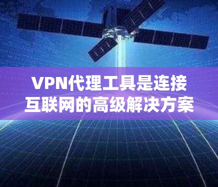 VPN代理工具是连接互联网的高级解决方案，广泛应用于访问国外网站、远程学习和国际商务等领域。以下是详细的步骤和信息，帮助您系统地使用VPN代理工具