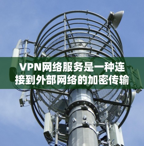 VPN网络服务是一种连接到外部网络的加密传输工具，广泛应用于远程办公、视频会议等领域。以下是关于VPN的详细信息