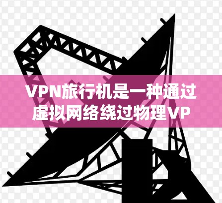 VPN旅行机是一种通过虚拟网络绕过物理VPN限制的工具，允许你在高速公路上访问远程资源。以下是对VPN旅行机的详细分析和使用指南