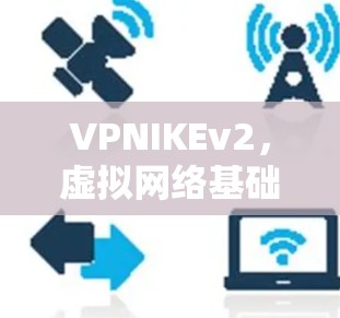 VPNIKEv2,虚拟网络基础设施的新革命—探索其在通信领域的创新意义 VPNIKEv2,虚拟网络基础设施的新革命—探索其在通信领域的创新意义
