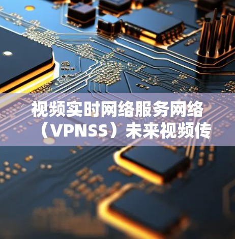 视频实时网络服务网络（VPNSS）未来视频传输的革命性解决方案