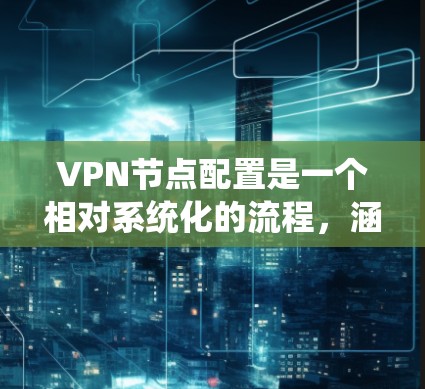 VPN节点配置是一个相对系统化的流程，涵盖了多个步骤和部分。以下是关于VPN节点配置的一些常见问题及其解决方案