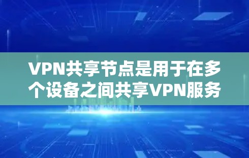 VPN共享节点是用于在多个设备之间共享VPN服务的网络架构。以下是关于共享节点的详细解释 VPN共享节点是用于在多个设备之间共享VPN服务的网络架构。以下是关于共享节点的详细解释