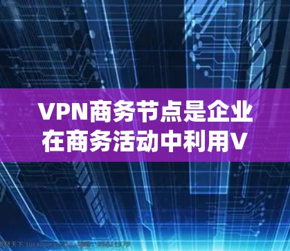 VPN商务节点是企业在商务活动中利用VPN技术实现内部和外部网络安全的系统和流程,主要包括以下几个关键部分 VPN商务节点是企业在商务活动中利用VPN技术实现内部和外部网络安全的系统和流程,主要包括以下几个关键部分