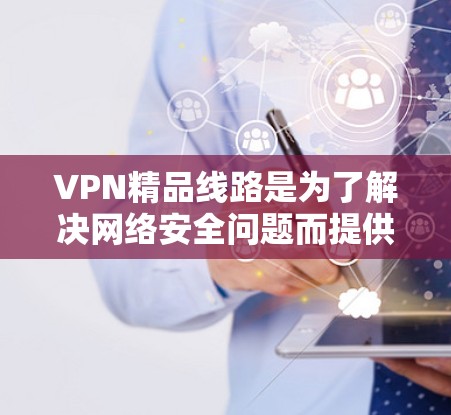 VPN精品线路是为了解决网络安全问题而提供的VPN服务。以下是几个受欢迎的VPN平台,涵盖了不同的需求和特点,帮助您选择最适合的VPN线路 VPN精品线路是为了解决网络安全问题而提供的VPN服务。以下是几个受欢迎的VPN平台,涵盖了不同的需求和特点,帮助您选择最适合的VPN线路