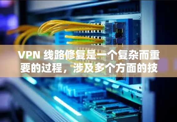 VPN 线路修复是一个复杂而重要的过程，涉及多个方面的技术、物理和网络因素。以下是一些步骤性的建议，帮助您在修复 VPN 线路时有效地解决问题