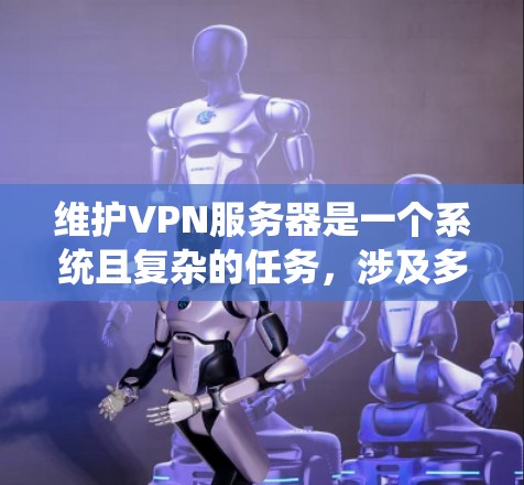 维护VPN服务器是一个系统且复杂的任务，涉及多个方面和步骤，以下是一个清晰的总结