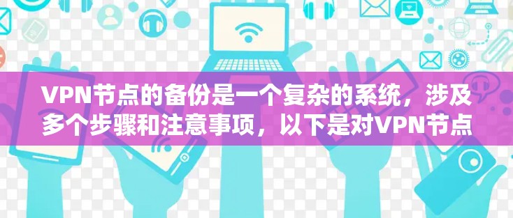 VPN节点的备份是一个复杂的系统，涉及多个步骤和注意事项，以下是对VPN节点备份的详细总结