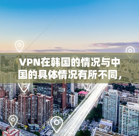 VPN在韩国的情况与中国的具体情况有所不同，但同样需要遵守中国的法律法规，并在安全和合规方面采取相应的措施。以下是关于中国国内VPN的情况的详细分析