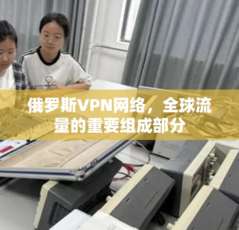 俄罗斯VPN网络，全球流量的重要组成部分