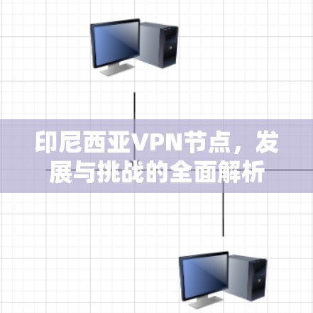 印尼西亚VPN节点，发展与挑战的全面解析