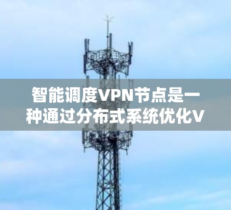 智能调度VPN节点是一种通过分布式系统优化VPN节点运行效率和资源分配的方法，能够有效应对多设备、多用户、动态变化的网络环境。以下是对这一技术的详细总结和说明