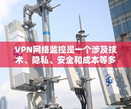 VPN网络监控是一个涉及技术、隐私、安全和成本等多个方面的问题，需要综合考虑以实现有效的监控和保护。以下是逐步的解决方案