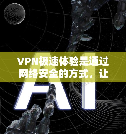 VPN极速体验是通过网络安全的方式，让用户访问外部网站或服务的快捷方式。以下是关于VPN极速体验的详细介绍