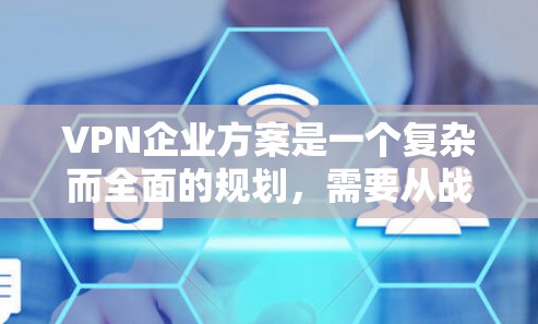 VPN企业方案是一个复杂而全面的规划，需要从战略规划、技术实现、运营管理、市场拓展、合规管理等多个方面进行精心设计。以下是一个详细的VPN企业方案框架，供您参考