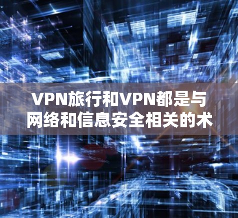 VPN旅行和VPN都是与网络和信息安全相关的术语，但它们的含义和应用有所不同