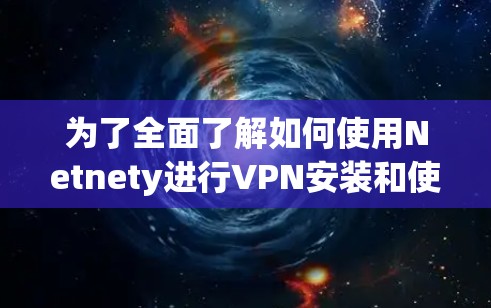 为了全面了解如何使用Netnety进行VPN安装和使用，以下是一步步的指南