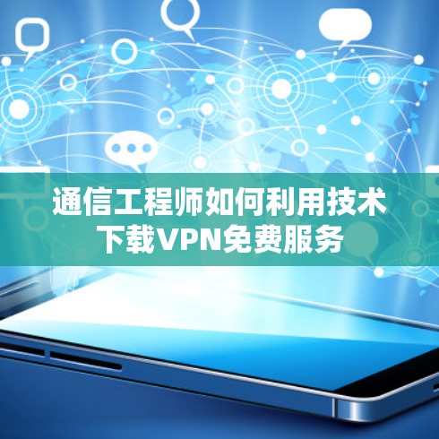 通信工程师如何利用技术下载VPN免费服务
