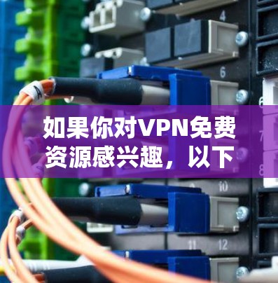 如果你对VPN免费资源感兴趣,以下是一些可靠的VPN平台和资源,供你参考 如果你对VPN免费资源感兴趣,以下是一些可靠的VPN平台和资源,供你参考