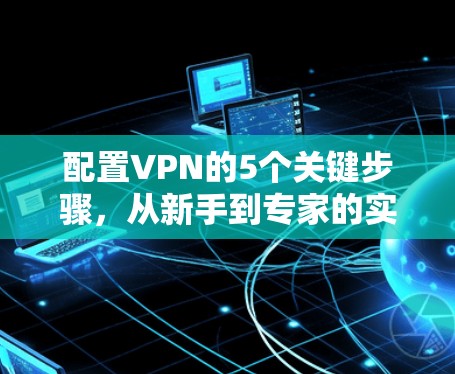 配置VPN的5个关键步骤,从新手到专家的实用指南 配置VPN的5个关键步骤,从新手到专家的实用指南