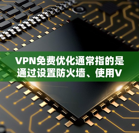 VPN免费优化通常指的是通过设置防火墙、使用VPN软件、配置防火墙等技术手段来增强VPN的安全性和效率，同时降低使用成本。以下是一些常见的VPN免费优化方法