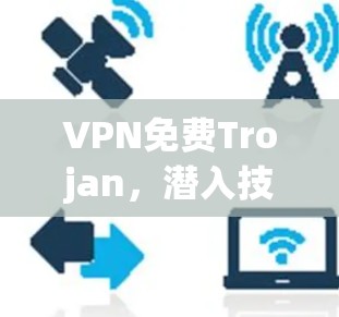 VPN免费Trojan,潜入技术的陷阱 VPN免费Trojan,潜入技术的陷阱