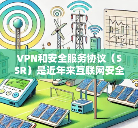 VPN和安全服务协议（SSR）是近年来互联网安全领域的重要概念。VPN通过伪装的网络让用户在安全的环境中进行网络访问，而SSR则是一种确保VPN安全性的协议，旨在保护用户的网络安全