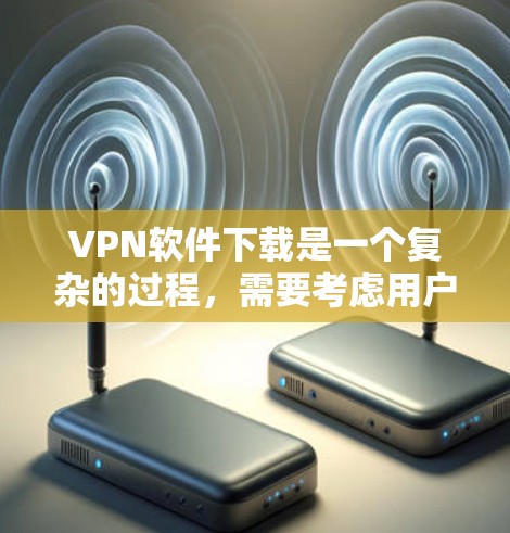 VPN软件下载是一个复杂的过程，需要考虑用户的具体需求、预算和安全要求。以下是一些常见的VPN软件推荐和下载方法，供你参考