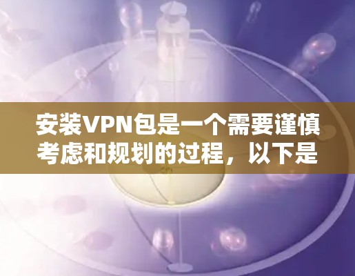 安装VPN包是一个需要谨慎考虑和规划的过程，以下是一个清晰的步骤指南，帮助您顺利完成安装和使用