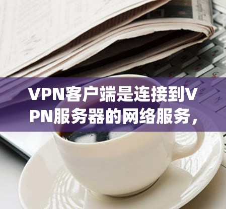VPN客户端是连接到VPN服务器的网络服务，通常包括多个客户端，如PointToPoint、Vivid VPN、Netjoi等。以下是关于VPN最新客户端的一些信息