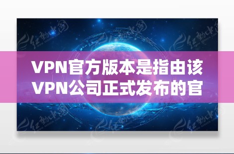 VPN官方版本是指由该VPN公司正式发布的官方软件，通常包括功能全面、界面简洁、安全性较高的版本。以下是一些著名的VPN官方版本及其特点