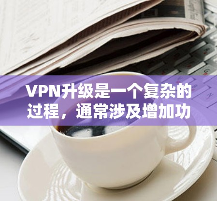 VPN升级是一个复杂的过程,通常涉及增加功能、更换加密算法以及增强安全性。以下是一些关键步骤和注意事项,帮助你更好地理解和实施VPN升级 VPN升级是一个复杂的过程,通常涉及增加功能、更换加密算法以及增强安全性。以下是一些关键步骤和注意事项,帮助你更好地理解和实施VPN升级
