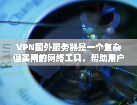 VPN国外服务器是一个复杂但实用的网络工具，帮助用户在海外访问网站和服务。以下是对VPN国外服务器的详细指南